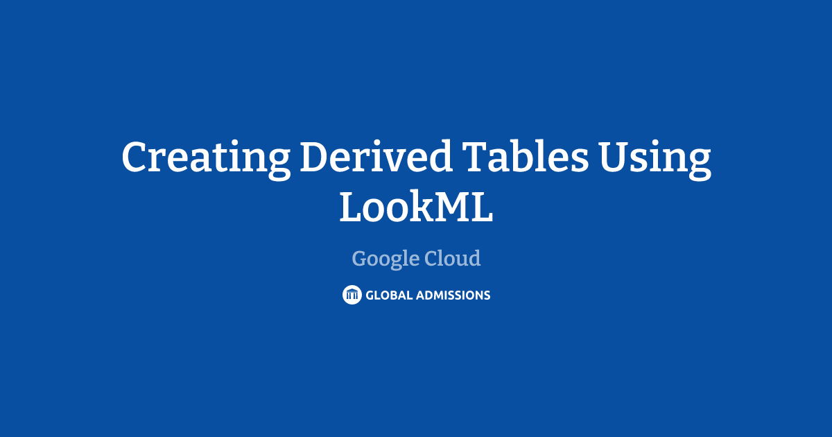 Creating Derived Tables Using LookML at Google Cloud | Global Admissions