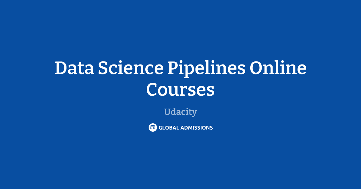 Data Science Pipelines Online Courses at Udacity – Global Admissions